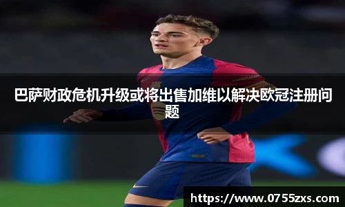 巴萨财政危机升级或将出售加维以解决欧冠注册问题